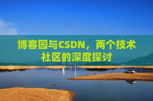 博客园与CSDN,两个技术社区的深度探讨 博客园与CSDN,两个技术社区的深度探讨