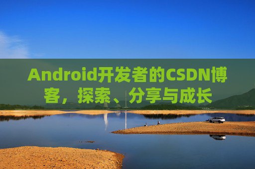 Android开发者的CSDN博客,探索、分享与成长